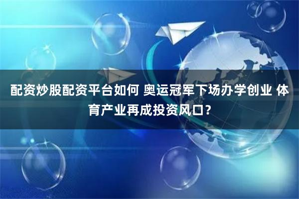 配资炒股配资平台如何 奥运冠军下场办学创业 体育产业再成投资风口？