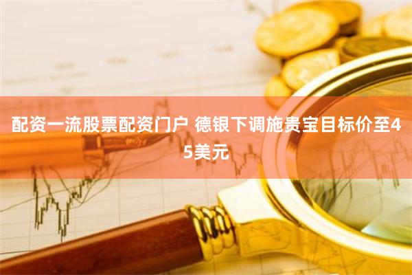 配资一流股票配资门户 德银下调施贵宝目标价至45美元