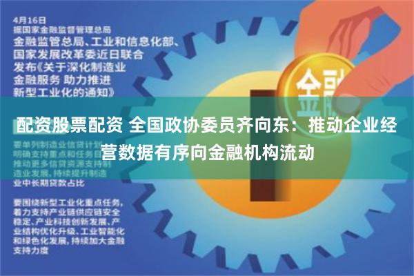 配资股票配资 全国政协委员齐向东：推动企业经营数据有序向金融机构流动