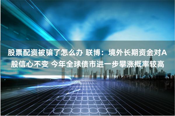 股票配资被骗了怎么办 联博：境外长期资金对A股信心不变 今年全球债市进一步攀涨概率较高