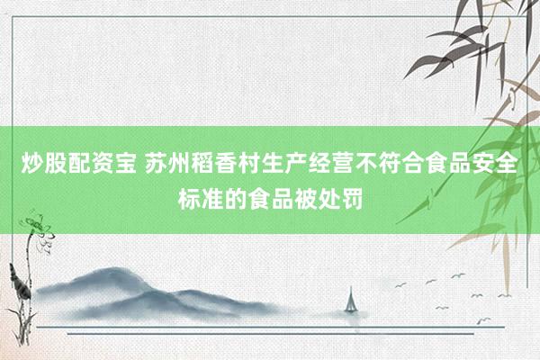 炒股配资宝 苏州稻香村生产经营不符合食品安全标准的食品被处罚