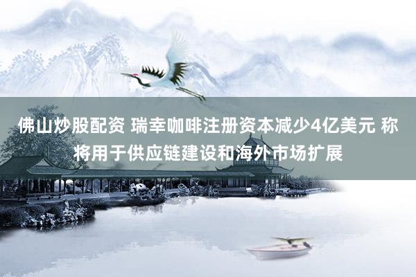 佛山炒股配资 瑞幸咖啡注册资本减少4亿美元 称将用于供应链建设和海外市场扩展