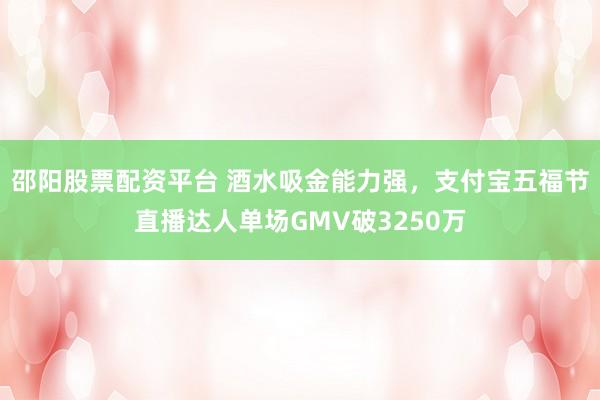 邵阳股票配资平台 酒水吸金能力强，支付宝五福节直播达人单场GMV破3250万