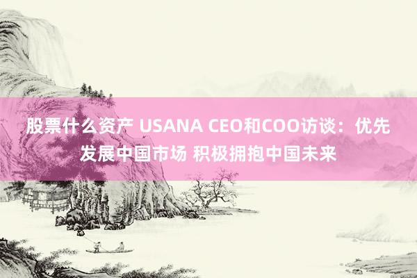 股票什么资产 USANA CEO和COO访谈：优先发展中国市场 积极拥抱中国未来