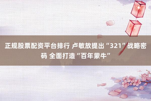 正规股票配资平台排行 卢敏放提出“321”战略密码 全面打造“百年蒙牛”