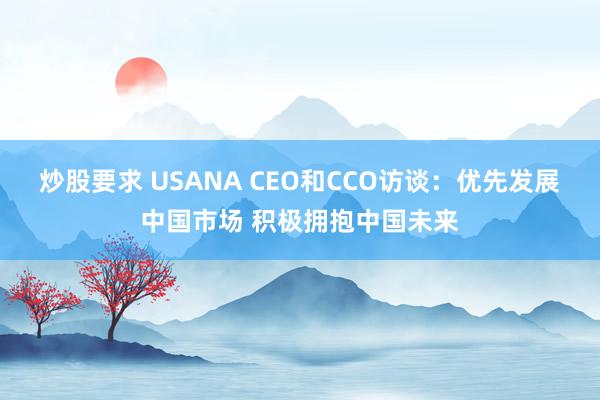 炒股要求 USANA CEO和CCO访谈：优先发展中国市场 积极拥抱中国未来