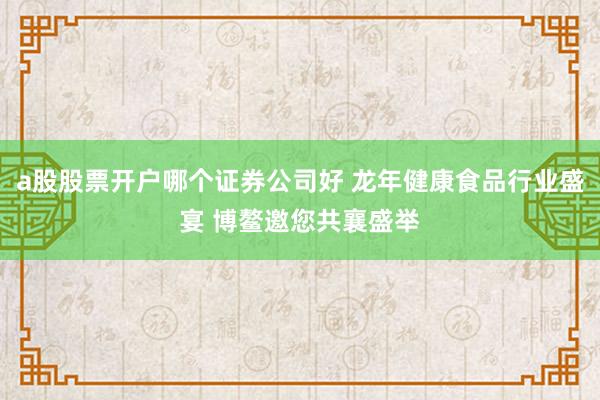 a股股票开户哪个证券公司好 龙年健康食品行业盛宴 博鳌邀您共襄盛举