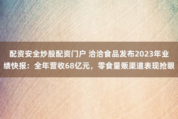 配资安全炒股配资门户 洽洽食品发布2023年业绩快报：全年营收68亿元，零食量贩渠道表现抢眼