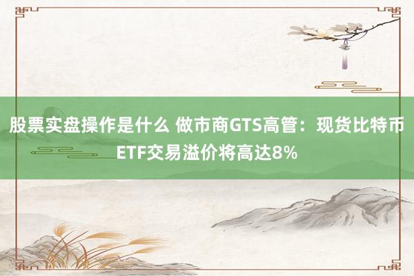 股票实盘操作是什么 做市商GTS高管：现货比特币ETF交易溢价将高达8%