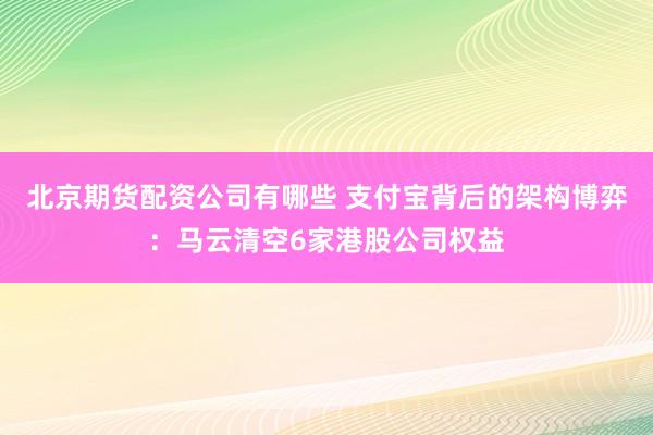 北京期货配资公司有哪些 支付宝背后的架构博弈：马云清空6家港股公司权益