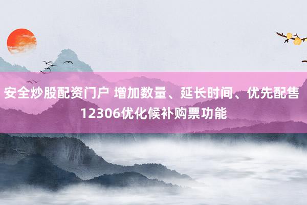 安全炒股配资门户 增加数量、延长时间、优先配售 12306优化候补购票功能