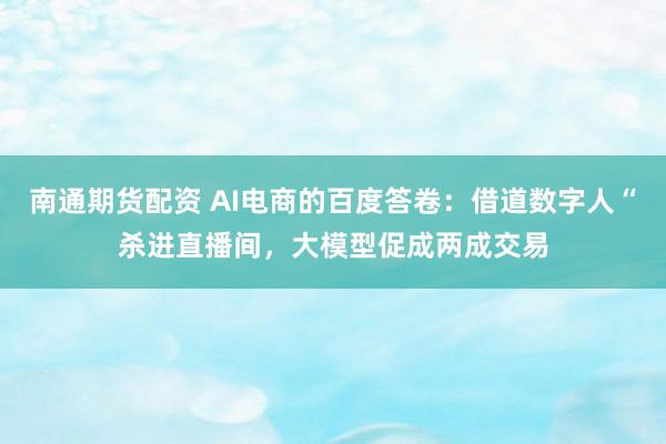 南通期货配资 AI电商的百度答卷：借道数字人“杀进直播间，大模型促成两成交易