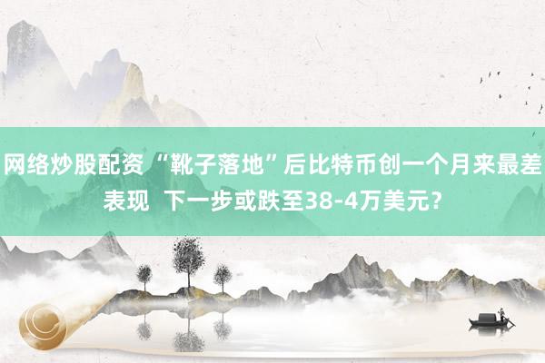 网络炒股配资 “靴子落地”后比特币创一个月来最差表现  下一步或跌至38-4万美元？