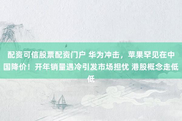 配资可信股票配资门户 华为冲击，苹果罕见在中国降价！开年销量遇冷引发市场担忧 港股概念走低