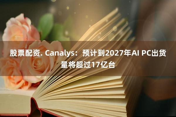 股票配资. Canalys：预计到2027年AI PC出货量将超过17亿台