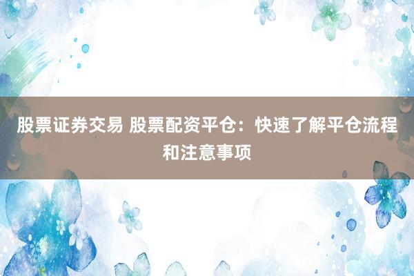 股票证券交易 股票配资平仓：快速了解平仓流程和注意事项