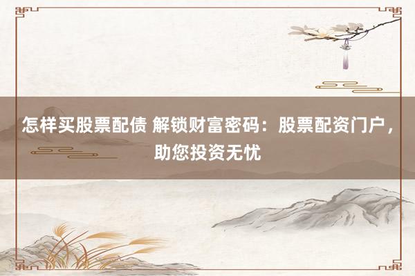 怎样买股票配债 解锁财富密码：股票配资门户，助您投资无忧