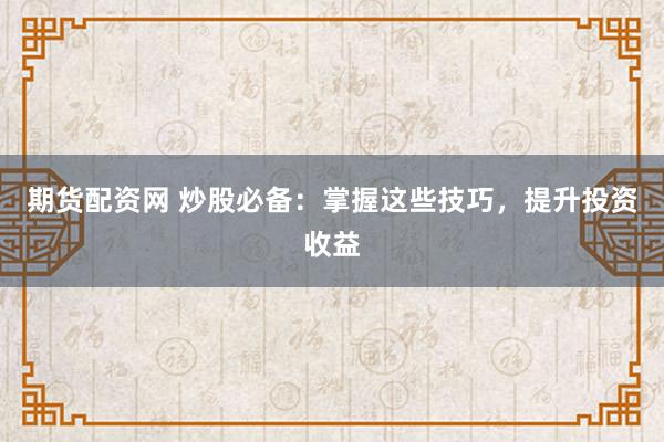 期货配资网 炒股必备：掌握这些技巧，提升投资收益