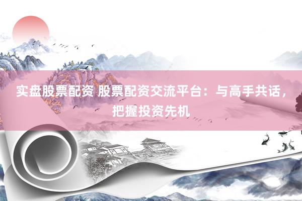 实盘股票配资 股票配资交流平台：与高手共话，把握投资先机