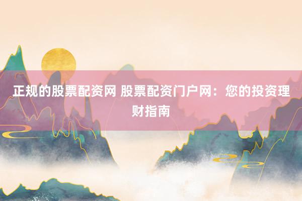 正规的股票配资网 股票配资门户网：您的投资理财指南