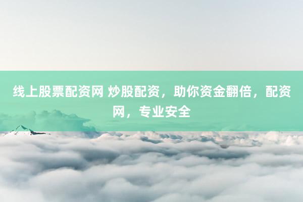 线上股票配资网 炒股配资，助你资金翻倍，配资网，专业安全