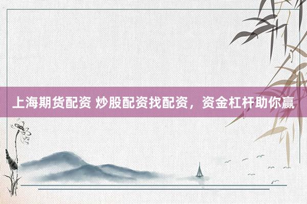 上海期货配资 炒股配资找配资，资金杠杆助你赢
