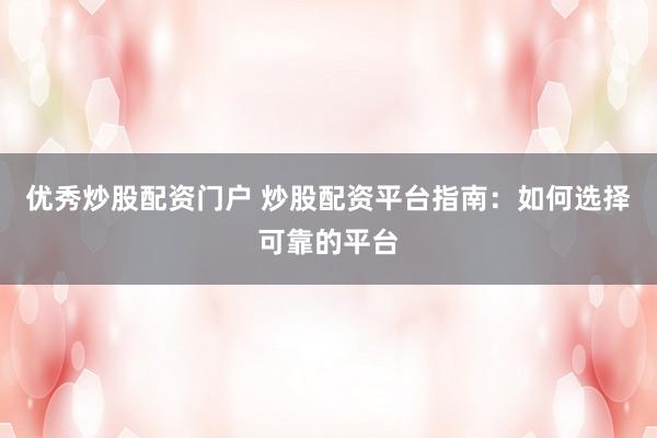 优秀炒股配资门户 炒股配资平台指南：如何选择可靠的平台