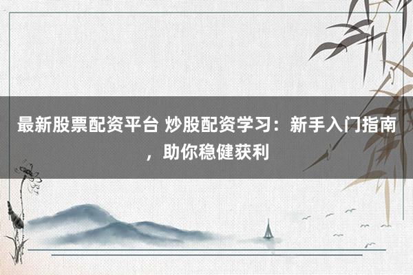 最新股票配资平台 炒股配资学习：新手入门指南，助你稳健获利