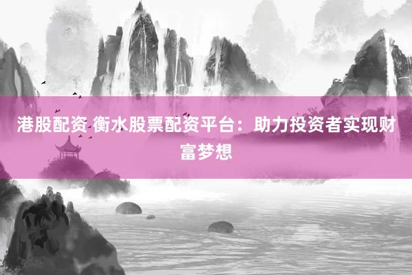 港股配资 衡水股票配资平台：助力投资者实现财富梦想