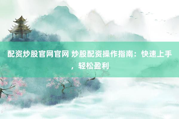 配资炒股官网官网 炒股配资操作指南：快速上手，轻松盈利