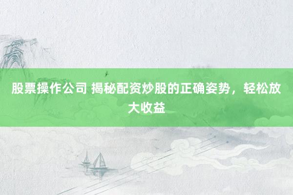 股票操作公司 揭秘配资炒股的正确姿势，轻松放大收益