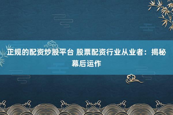 正规的配资炒股平台 股票配资行业从业者：揭秘幕后运作