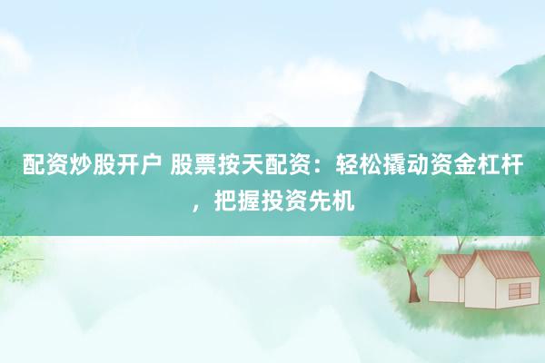 配资炒股开户 股票按天配资：轻松撬动资金杠杆，把握投资先机