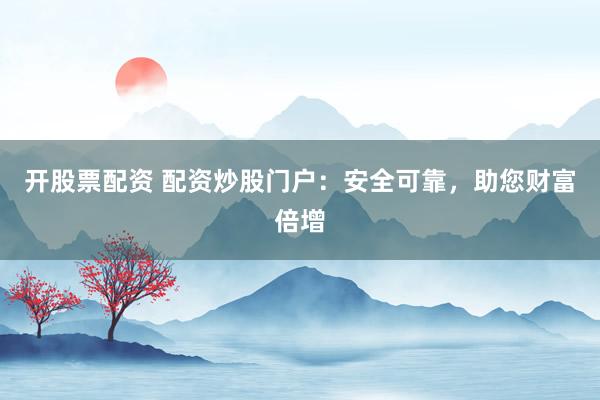 开股票配资 配资炒股门户：安全可靠，助您财富倍增