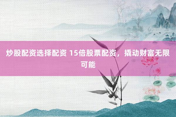 炒股配资选择配资 15倍股票配资，撬动财富无限可能