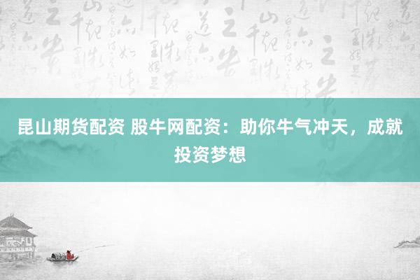 昆山期货配资 股牛网配资：助你牛气冲天，成就投资梦想