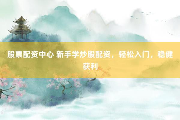 股票配资中心 新手学炒股配资，轻松入门，稳健获利