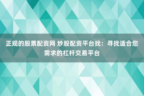 正规的股票配资网 炒股配资平台找：寻找适合您需求的杠杆交易平台