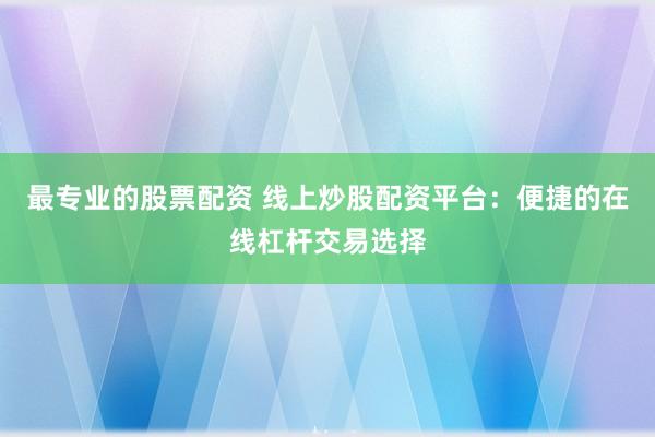 最专业的股票配资 线上炒股配资平台：便捷的在线杠杆交易选择