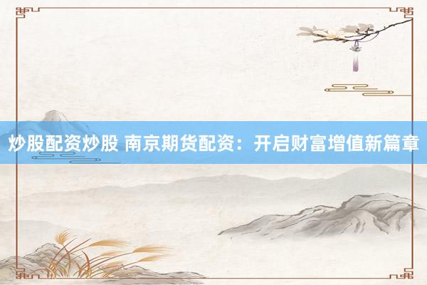 炒股配资炒股 南京期货配资：开启财富增值新篇章