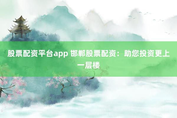 股票配资平台app 邯郸股票配资：助您投资更上一层楼