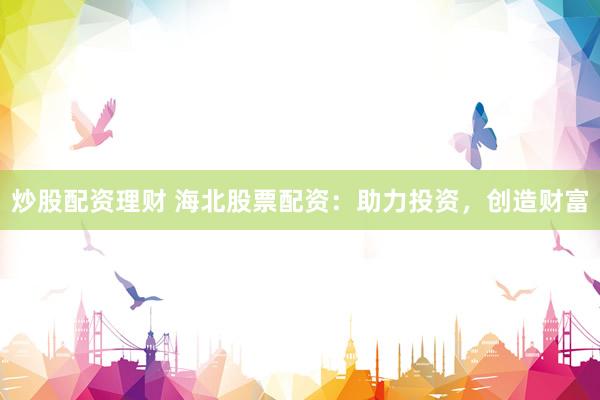 炒股配资理财 海北股票配资：助力投资，创造财富