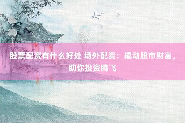 股票配资有什么好处 场外配资：撬动股市财富，助你投资腾飞