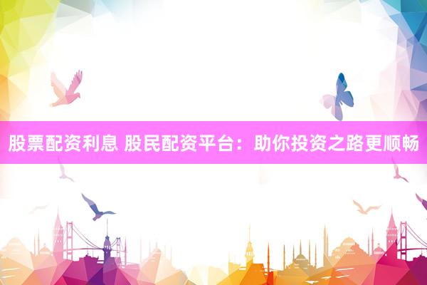 股票配资利息 股民配资平台：助你投资之路更顺畅