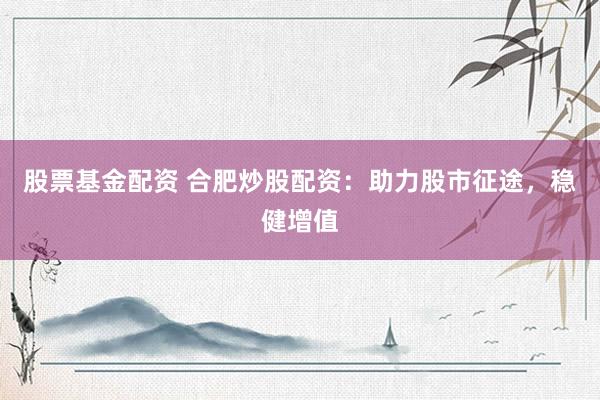 股票基金配资 合肥炒股配资：助力股市征途，稳健增值