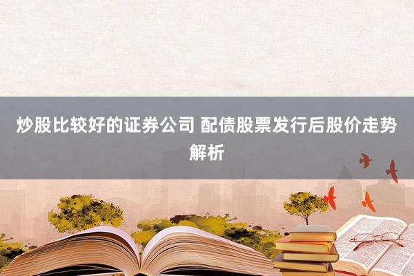 炒股比较好的证券公司 配债股票发行后股价走势解析