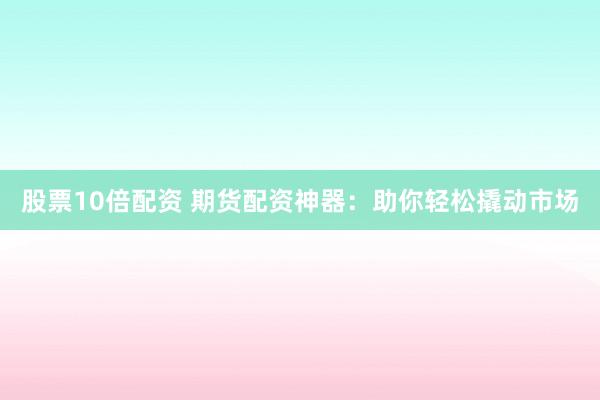 股票10倍配资 期货配资神器：助你轻松撬动市场