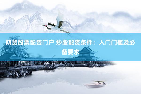 期货股票配资门户 炒股配资条件：入门门槛及必备要求