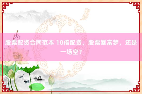 股票配资合同范本 10倍配资，股票暴富梦，还是一场空？