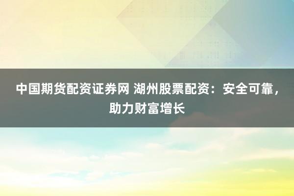 中国期货配资证券网 湖州股票配资：安全可靠，助力财富增长